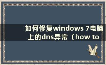 如何修复windows 7电脑上的dns异常（how to fix dns exception on win7 computer network）